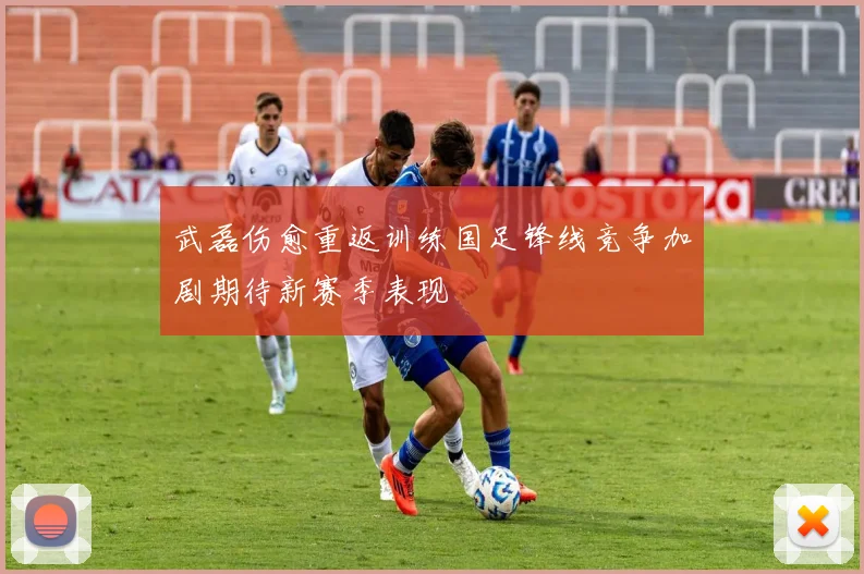 武磊伤愈重返训练国足锋线竞争加剧期待新赛季表现