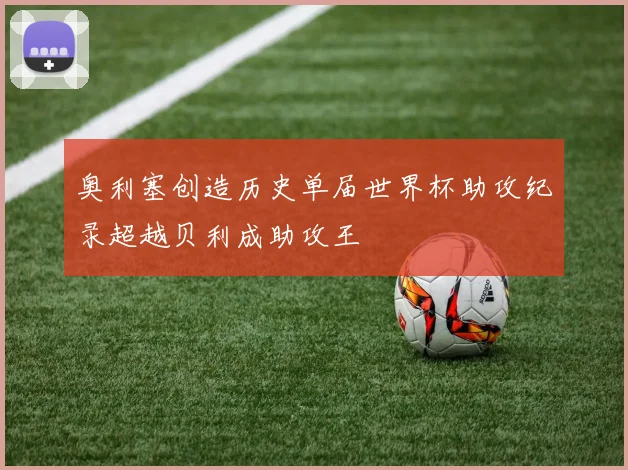 奥利塞创造历史单届世界杯助攻纪录超越贝利成助攻王