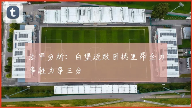 法甲分析：白堡连败困扰里昂全力争胜力争三分