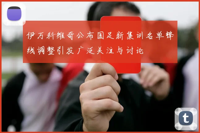伊万科维奇公布国足新集训名单锋线调整引发广泛关注与讨论
