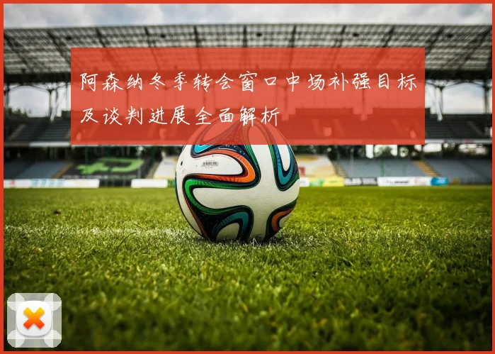 阿森纳冬季转会窗口中场补强目标及谈判进展全面解析