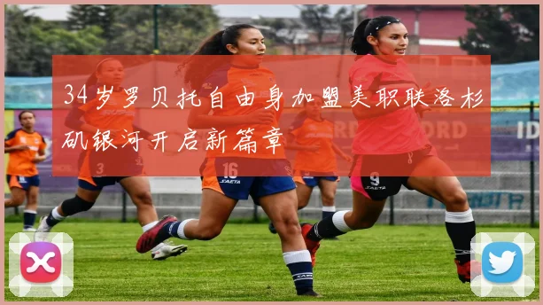 34岁罗贝托自由身加盟美职联洛杉矶银河开启新篇章