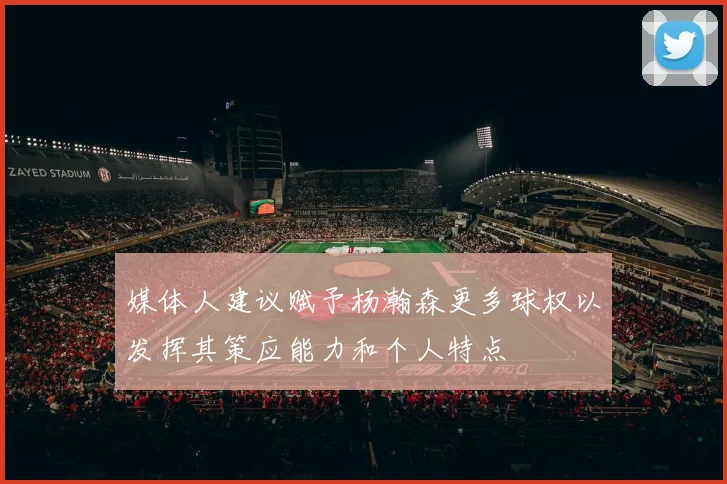 媒体人建议赋予杨瀚森更多球权以发挥其策应能力和个人特点